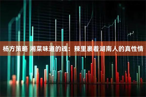 杨方策略 湘菜味道的魂：辣里裹着湖南人的真性情
