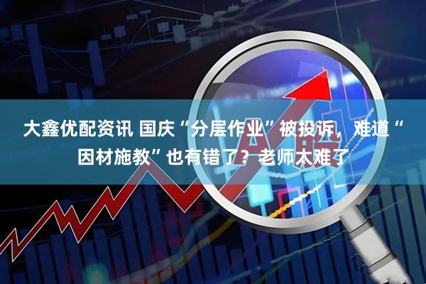 大鑫优配资讯 国庆“分层作业”被投诉，难道“因材施教”也有错了？老师太难了