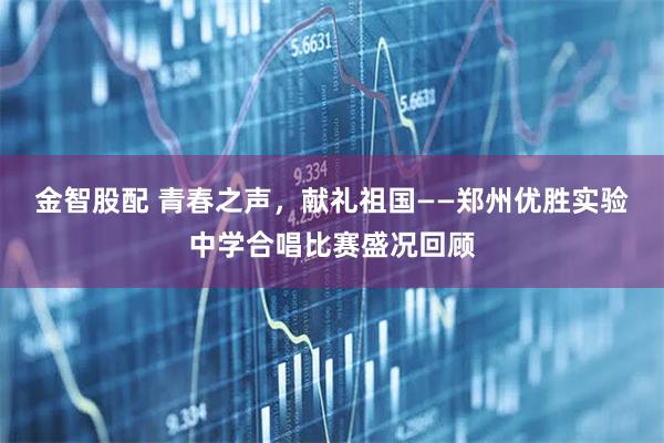 金智股配 青春之声，献礼祖国——郑州优胜实验中学合唱比赛盛况回顾