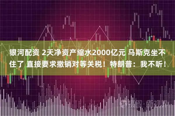 银河配资 2天净资产缩水2000亿元 马斯克坐不住了 直接要求撤销对等关税！特朗普：我不听！
