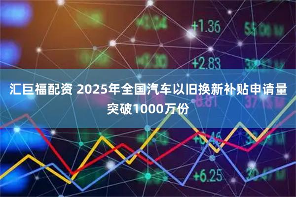 汇巨福配资 2025年全国汽车以旧换新补贴申请量突破1000万份