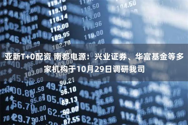 亚新T+0配资 南都电源:兴业证券、华富基金等多家机构于10月29日调研我司