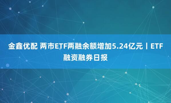 金鑫优配 两市ETF两融余额增加5.24亿元丨ETF融资融券日报
