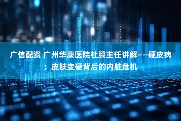 广信配资 广州华康医院杜鹏主任讲解——硬皮病：皮肤变硬背后的内脏危机