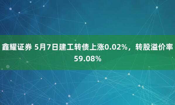 鑫耀证券 5月7日建工转债上涨0.02%，转股溢价率59.08%