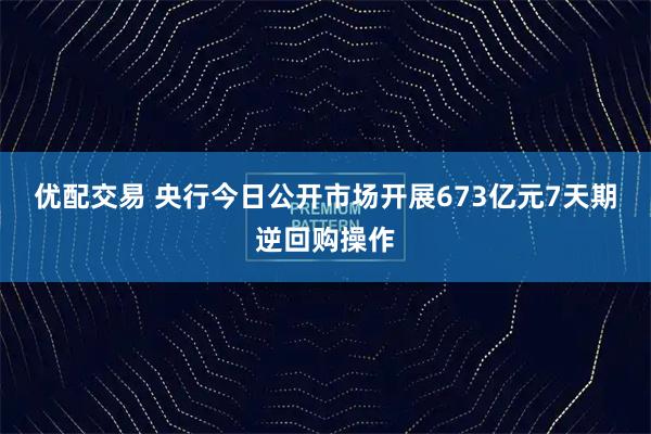 优配交易 央行今日公开市场开展673亿元7天期逆回购操作