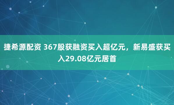 捷希源配资 367股获融资买入超亿元,新易盛获买入29.08亿元居首