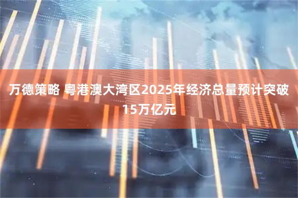 万德策略 粤港澳大湾区2025年经济总量预计突破15万亿元