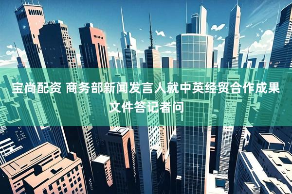 宝尚配资 商务部新闻发言人就中英经贸合作成果文件答记者问