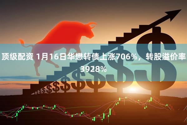 顶级配资 1月16日华懋转债上涨706%，转股溢价率3928%