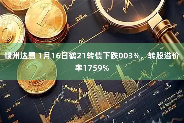 赣州达慧 1月16日鹤21转债下跌003%，转股溢价率1759%