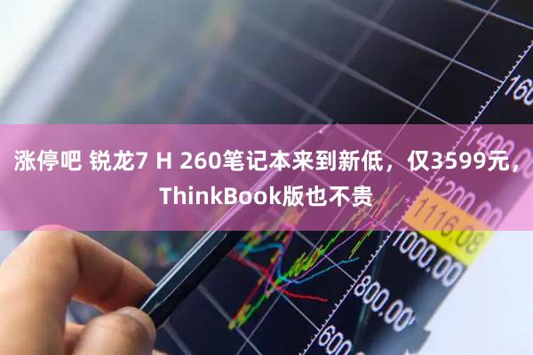 涨停吧 锐龙7 H 260笔记本来到新低，仅3599元，ThinkBook版也不贵