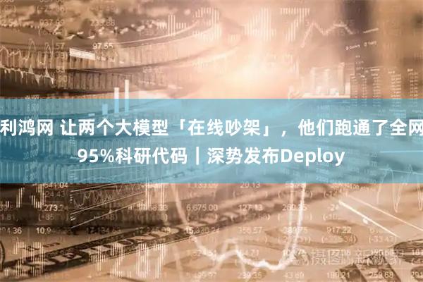 利鸿网 让两个大模型「在线吵架」，他们跑通了全网95%科研代码｜深势发布Deploy