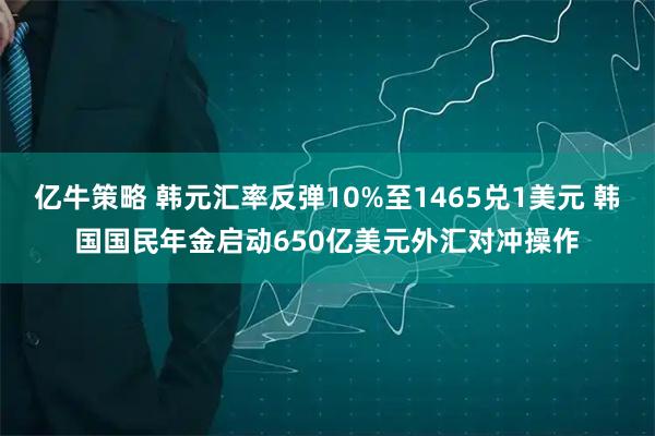 亿牛策略 韩元汇率反弹10%至1465兑1美元 韩国国民年金启动650亿美元外汇对冲操作