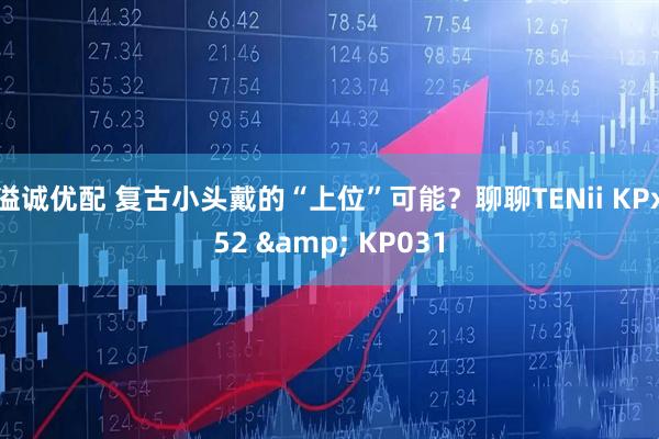 溢诚优配 复古小头戴的“上位”可能？聊聊TENii KPx52 & KP031