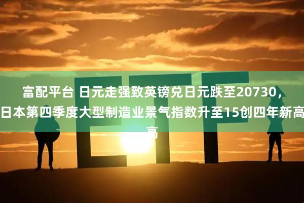 富配平台 日元走强致英镑兑日元跌至20730，日本第四季度大型制造业景气指数升至15创四年新高