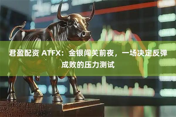 君盈配资 ATFX：金银闯关前夜，一场决定反弹成败的压力测试
