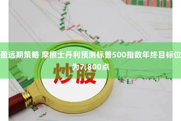 盈远期策略 摩根士丹利预测标普500指数年终目标位为7,800点