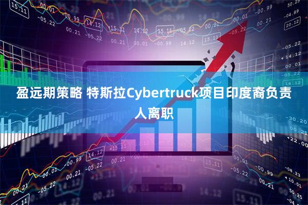盈远期策略 特斯拉Cybertruck项目印度裔负责人离职