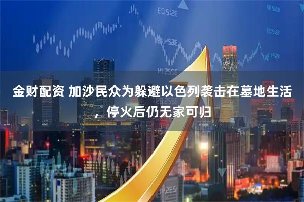 金财配资 加沙民众为躲避以色列袭击在墓地生活，停火后仍无家可归