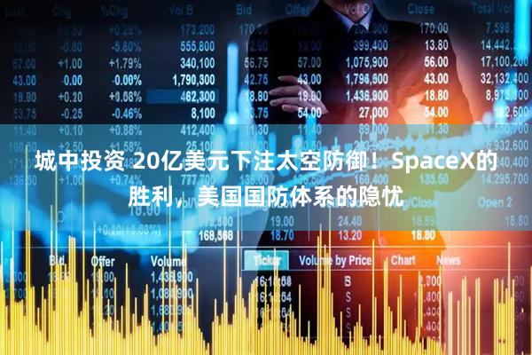 城中投资 20亿美元下注太空防御！SpaceX的胜利，美国国防体系的隐忧