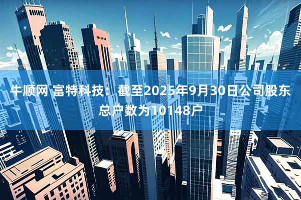 牛顺网 富特科技：截至2025年9月30日公司股东总户数为10148户