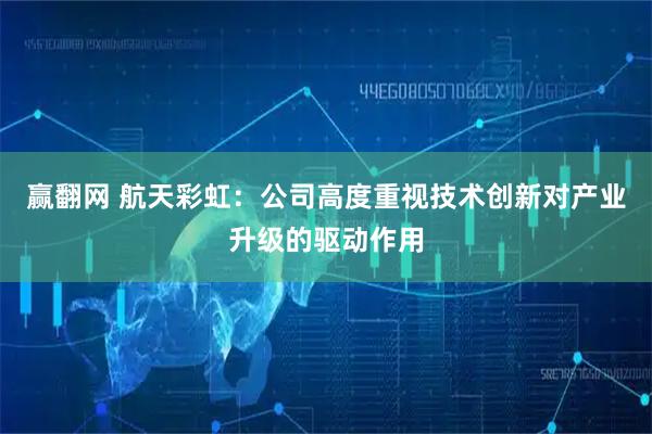 赢翻网 航天彩虹：公司高度重视技术创新对产业升级的驱动作用