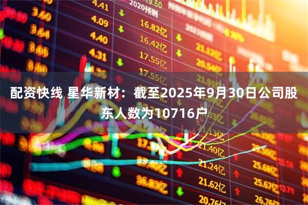配资快线 星华新材：截至2025年9月30日公司股东人数为10716户