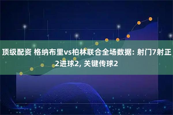 顶级配资 格纳布里vs柏林联合全场数据: 射门7射正2进球2, 关键传球2