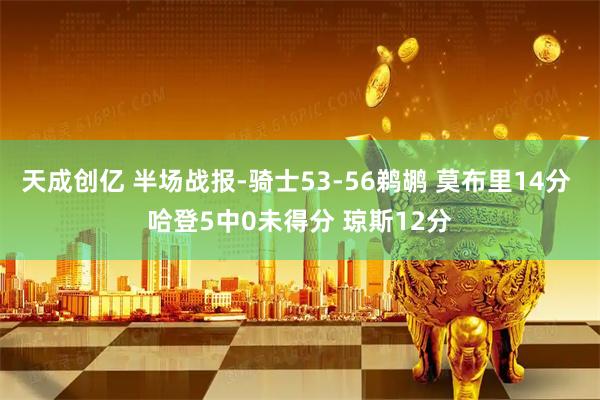 天成创亿 半场战报-骑士53-56鹈鹕 莫布里14分 哈登5中0未得分 琼斯12分
