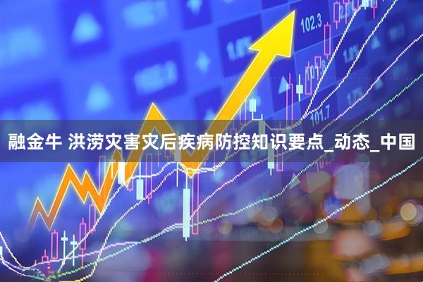 融金牛 洪涝灾害灾后疾病防控知识要点_动态_中国