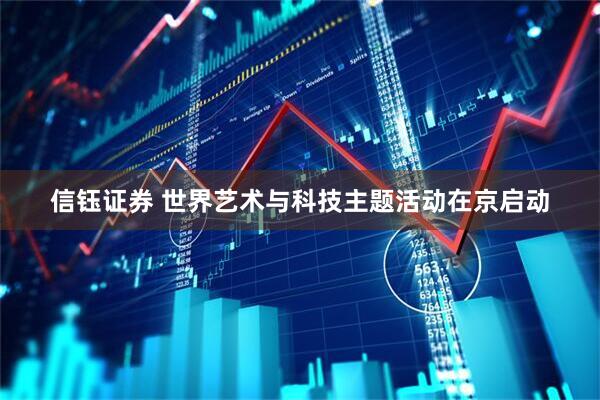 信钰证券 世界艺术与科技主题活动在京启动
