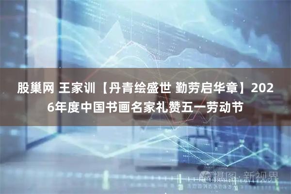 股巢网 王家训【丹青绘盛世 勤劳启华章】2026年度中国书画名家礼赞五一劳动节