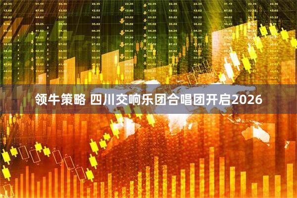 领牛策略 四川交响乐团合唱团开启2026