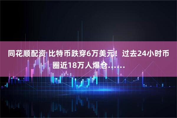 同花顺配资 比特币跌穿6万美元！过去24小时币圈近18万人爆仓……