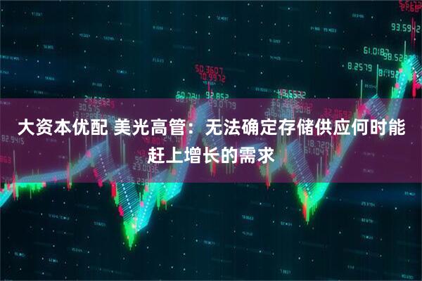 大资本优配 美光高管：无法确定存储供应何时能赶上增长的需求
