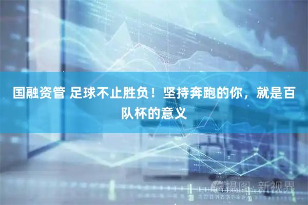 国融资管 足球不止胜负！坚持奔跑的你，就是百队杯的意义