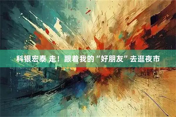 科银宏泰 走!跟着我的“好朋友”去逛夜市