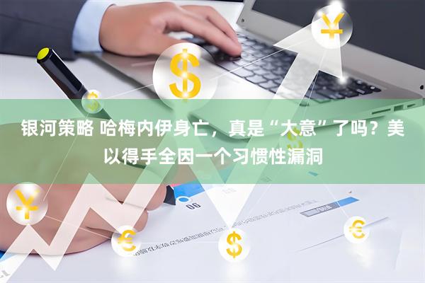 银河策略 哈梅内伊身亡，真是“大意”了吗？美以得手全因一个习惯性漏洞