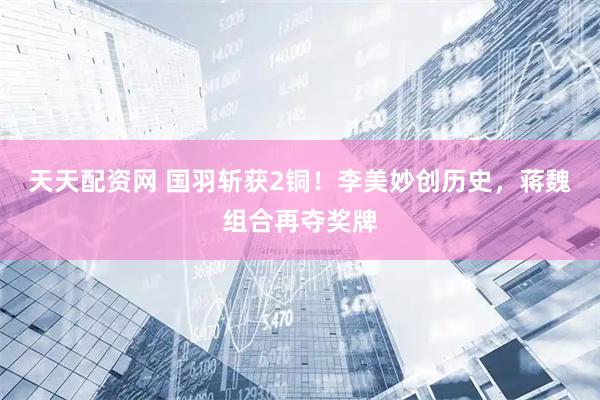 天天配资网 国羽斩获2铜！李美妙创历史，蒋魏组合再夺奖牌
