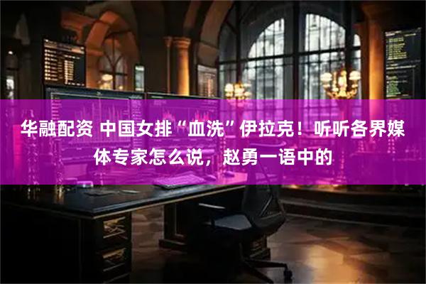 华融配资 中国女排“血洗”伊拉克！听听各界媒体专家怎么说，赵勇一语中的